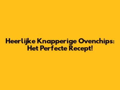 Heerlijke Knapperige Ovenchips: Het Perfecte Recept!