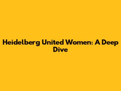 Heidelberg United Women: A Deep Dive