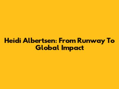 Heidi Albertsen: From Runway To Global Impact