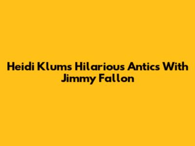 Heidi Klum's Hilarious Antics With Jimmy Fallon
