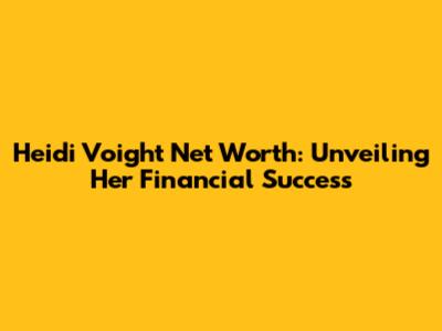 Heidi Voight Net Worth: Unveiling Her Financial Success