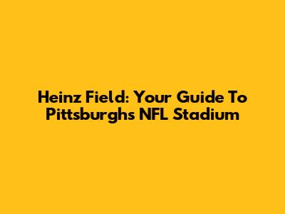 Heinz Field: Your Guide To Pittsburgh's NFL Stadium