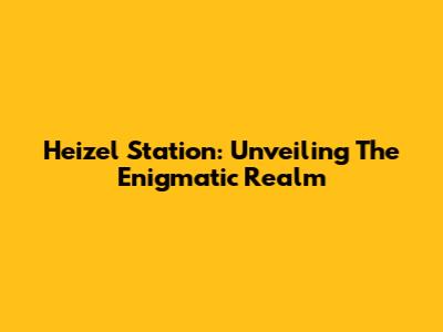 Heizel Station: Unveiling The Enigmatic Realm
