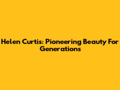 Helen Curtis: Pioneering Beauty For Generations