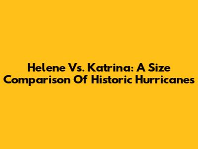 Helene Vs. Katrina: A Size Comparison Of Historic Hurricanes