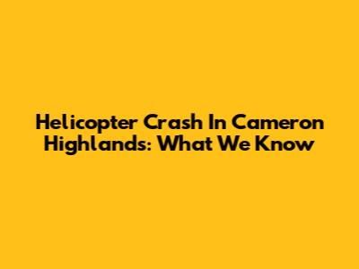 Helicopter Crash In Cameron Highlands: What We Know