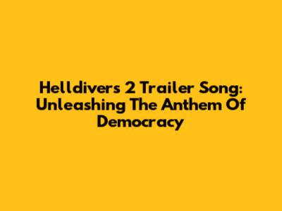 Helldivers 2 Trailer Song: Unleashing The Anthem Of Democracy