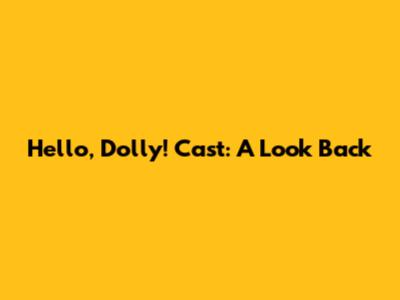 Hello, Dolly! Cast: A Look Back