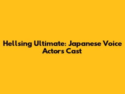 Hellsing Ultimate: Japanese Voice Actors Cast