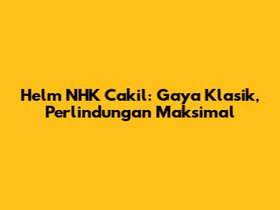Helm NHK Cakil: Gaya Klasik, Perlindungan Maksimal