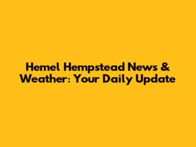 Hemel Hempstead News & Weather: Your Daily Update