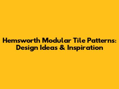 Hemsworth Modular Tile Patterns: Design Ideas & Inspiration