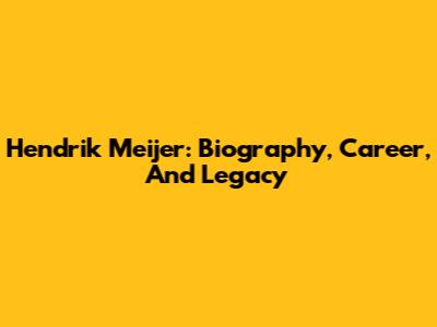 Hendrik Meijer: Biography, Career, And Legacy