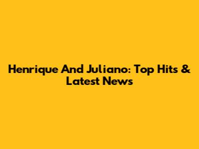 Henrique And Juliano: Top Hits & Latest News