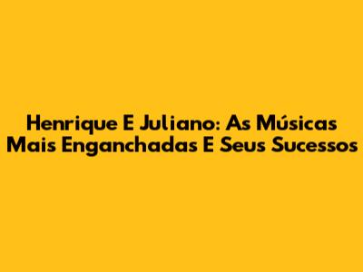 Henrique E Juliano: As Músicas Mais 'Enganchadas' E Seus Sucessos