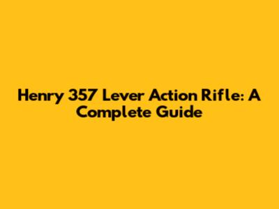 Henry 357 Lever Action Rifle: A Complete Guide