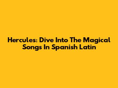 Hercules: Dive Into The Magical Songs In Spanish Latin