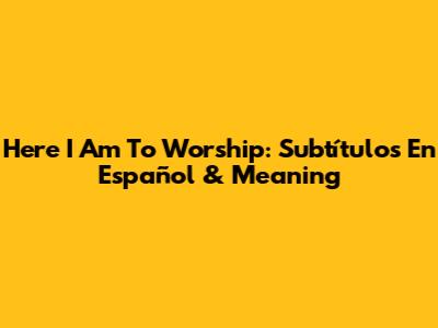 Here I Am To Worship: Subtítulos En Español & Meaning