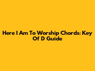 Here I Am To Worship Chords: Key Of D Guide