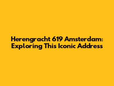 Herengracht 619 Amsterdam: Exploring This Iconic Address