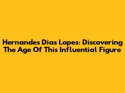 Hernandes Dias Lopes: Discovering The Age Of This Influential Figure