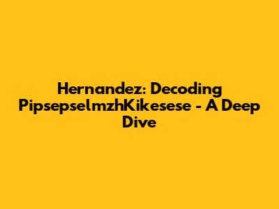 Hernandez: Decoding PipsepselmzhKikesese - A Deep Dive