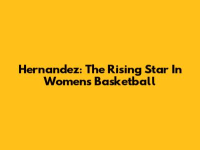 Hernandez: The Rising Star In Women's Basketball