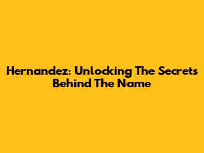 Hernandez: Unlocking The Secrets Behind The Name