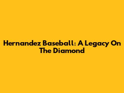 Hernandez Baseball: A Legacy On The Diamond