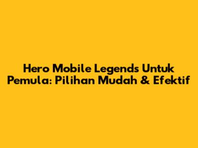 Hero Mobile Legends Untuk Pemula: Pilihan Mudah & Efektif
