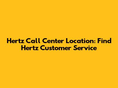 Hertz Call Center Location: Find Hertz Customer Service