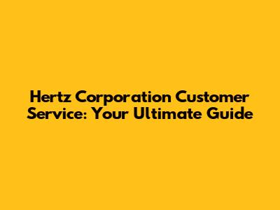 Hertz Corporation Customer Service: Your Ultimate Guide