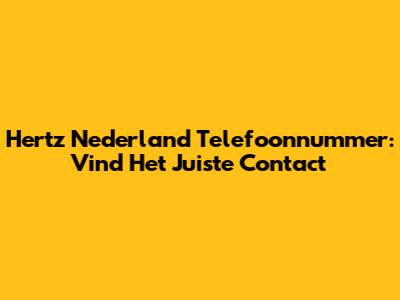 Hertz Nederland Telefoonnummer: Vind Het Juiste Contact