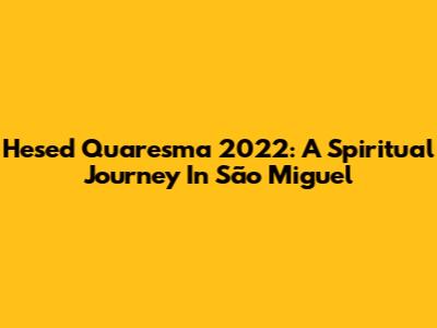 Hesed Quaresma 2022: A Spiritual Journey In São Miguel