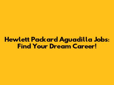Hewlett Packard Aguadilla Jobs: Find Your Dream Career!