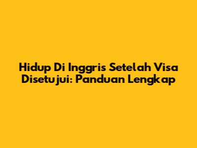 Hidup Di Inggris Setelah Visa Disetujui: Panduan Lengkap