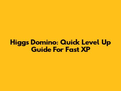 Higgs Domino: Quick Level Up Guide For Fast XP