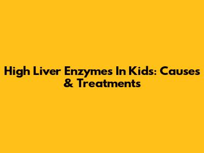 High Liver Enzymes In Kids: Causes & Treatments