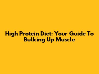 High Protein Diet: Your Guide To Bulking Up Muscle