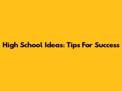 High School Ideas: Tips For Success