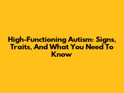 High-Functioning Autism: Signs, Traits, And What You Need To Know