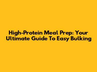 High-Protein Meal Prep: Your Ultimate Guide To Easy Bulking