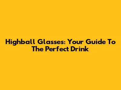 Highball Glasses: Your Guide To The Perfect Drink