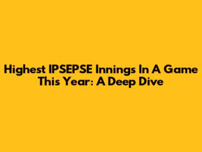Highest IPSEPSE Innings In A Game This Year: A Deep Dive