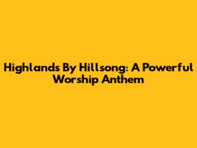 Highlands By Hillsong: A Powerful Worship Anthem