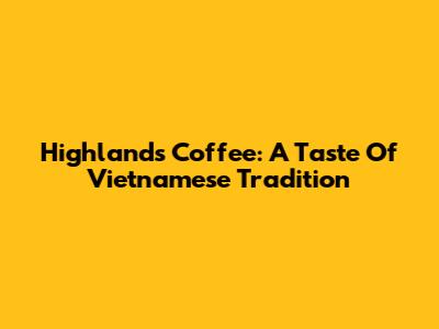 Highlands Coffee: A Taste Of Vietnamese Tradition
