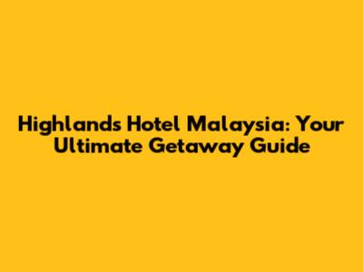 Highlands Hotel Malaysia: Your Ultimate Getaway Guide