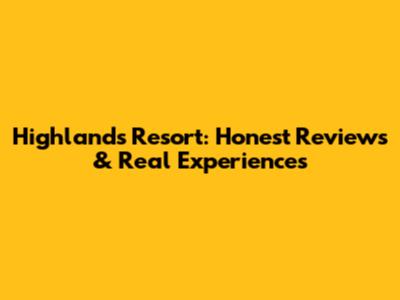 Highlands Resort: Honest Reviews & Real Experiences