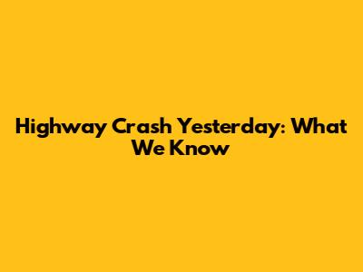 Highway Crash Yesterday: What We Know