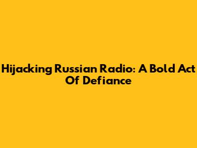Hijacking Russian Radio: A Bold Act Of Defiance